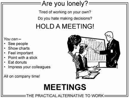 Mock advert: Are you lonely? Tired of Being on your own? Do you hate making decisions? HOLD A MEETING! You can see people, show cahrts, feel important, point with a stickm eat donuts, impress your colleagues. All in company time! MEETINGS: A PRACTICAL ALTERNATIVE TO WORK